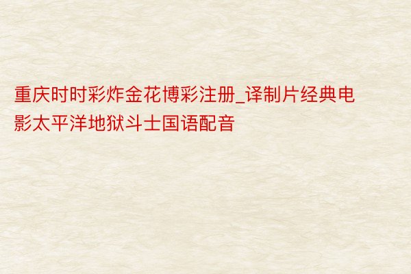 重庆时时彩炸金花博彩注册_译制片经典电影太平洋地狱斗士国语配音