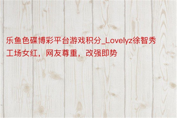 乐鱼色碟博彩平台游戏积分_Lovelyz徐智秀工场女红，网友尊重，改强即势