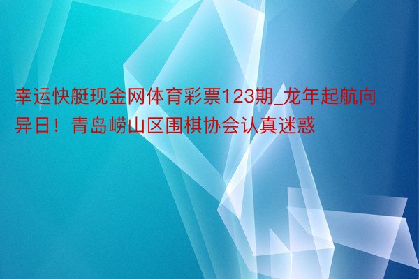 幸运快艇现金网体育彩票123期_龙年起航向异日！青岛崂山区围棋协会认真迷惑