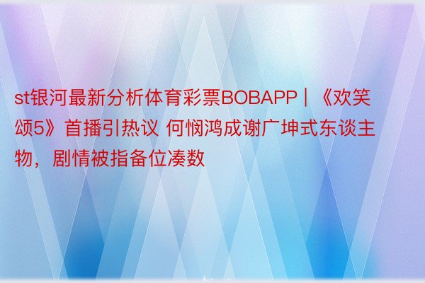 st银河最新分析体育彩票BOBAPP | 《欢笑颂5》首播引热议 何悯鸿成谢广坤式东谈主物，剧情被指备位凑数