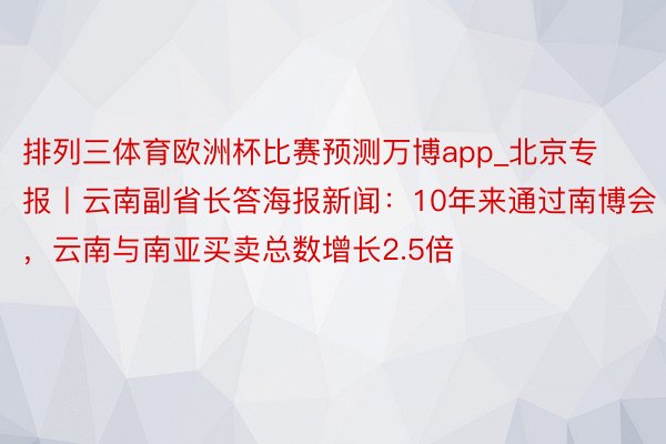 排列三体育欧洲杯比赛预测万博app_北京专报丨云南副省长答海报新闻：10年来通过南博会，云南与南亚买卖总数增长2.5倍