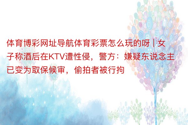 体育博彩网址导航体育彩票怎么玩的呀 | 女子称酒后在KTV遭性侵，警方：嫌疑东说念主已变为取保候审，偷拍者被行拘