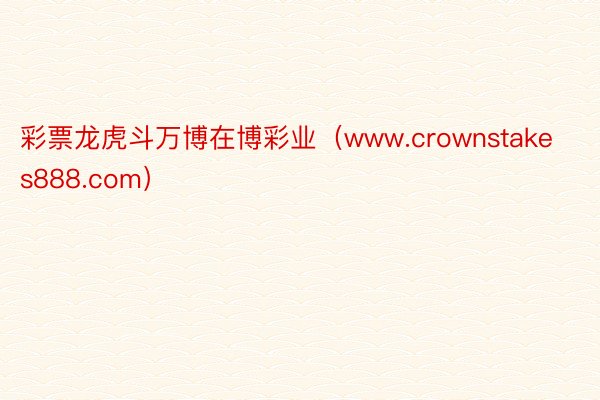 彩票龙虎斗万博在博彩业（www.crownstakes888.com）