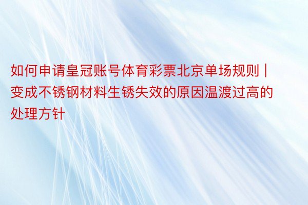 如何申请皇冠账号体育彩票北京单场规则 | 变成不锈钢材料生锈失效的原因温渡过高的处理方针