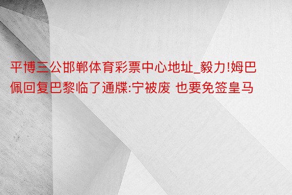 平博三公邯郸体育彩票中心地址_毅力!姆巴佩回复巴黎临了通牒:宁被废 也要免签皇马