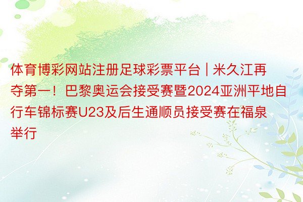 体育博彩网站注册足球彩票平台 | 米久江再夺第一！巴黎奥运会接受赛暨2024亚洲平地自行车锦标赛U23及后生通顺员接受赛在福泉举行