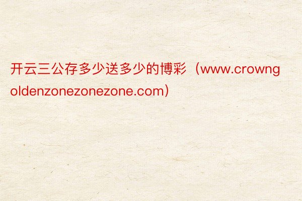 开云三公存多少送多少的博彩（www.crowngoldenzonezonezone.com）