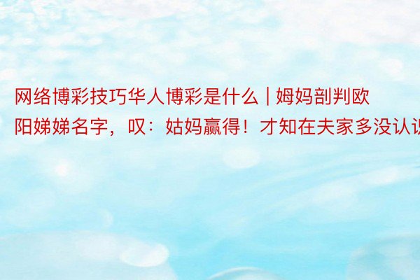 网络博彩技巧华人博彩是什么 | 姆妈剖判欧阳娣娣名字，叹：姑妈赢得！才知在夫家多没认识