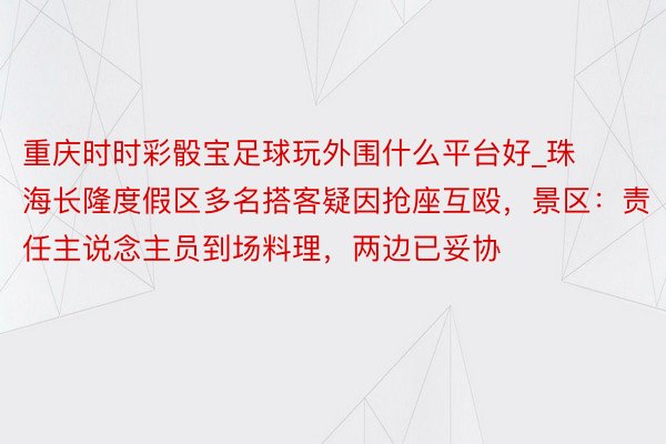 重庆时时彩骰宝足球玩外围什么平台好_珠海长隆度假区多名搭客疑因抢座互殴，景区：责任主说念主员到场料理，两边已妥协