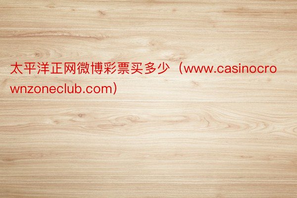 太平洋正网微博彩票买多少（www.casinocrownzoneclub.com）