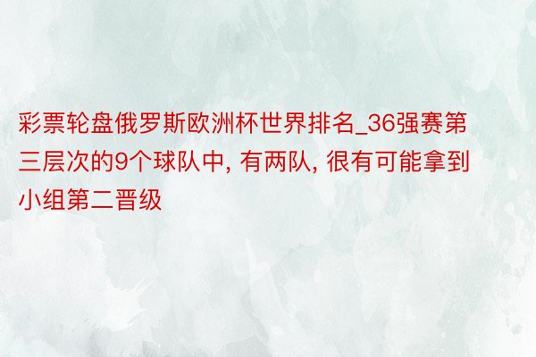 彩票轮盘俄罗斯欧洲杯世界排名_36强赛第三层次的9个球队中, 有两队, 很有可能拿到小组第二晋级