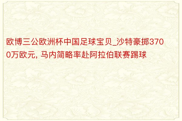 欧博三公欧洲杯中国足球宝贝_沙特豪掷3700万欧元， 马内简略率赴阿拉伯联赛踢球