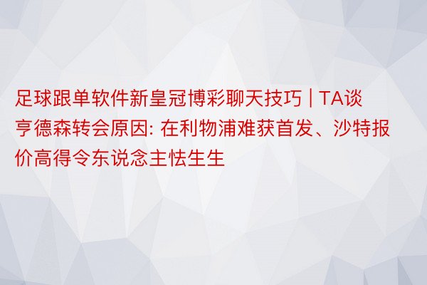 足球跟单软件新皇冠博彩聊天技巧 | TA谈亨德森转会原因: 在利物浦难获首发、沙特报价高得令东说念主怯生生