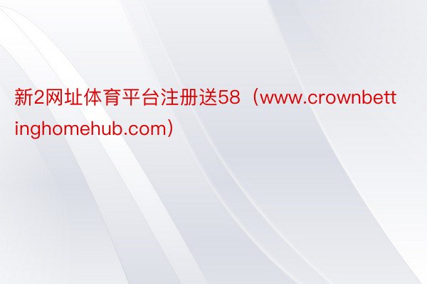 新2网址体育平台注册送58（www.crownbettinghomehub.com）