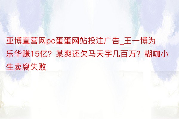 亚博直营网pc蛋蛋网站投注广告_王一博为乐华赚15亿？某爽还欠马天宇几百万？糊咖小生卖腐失败