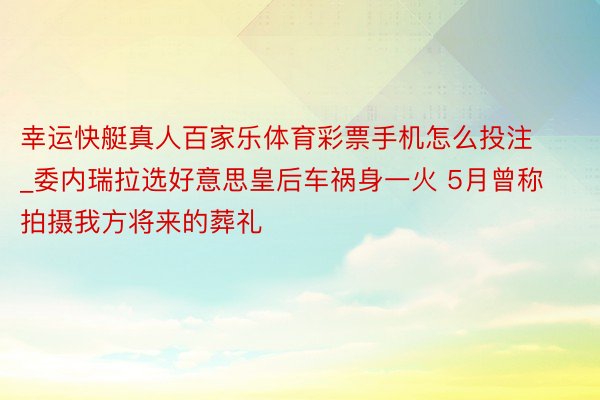 幸运快艇真人百家乐体育彩票手机怎么投注_委内瑞拉选好意思皇后车祸身一火 5月曾称拍摄我方将来的葬礼