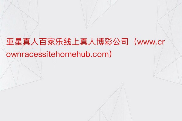 亚星真人百家乐线上真人博彩公司（www.crownracessitehomehub.com）