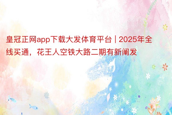 皇冠正网app下载大发体育平台 | 2025年全线买通，花王人空铁大路二期有新阐发