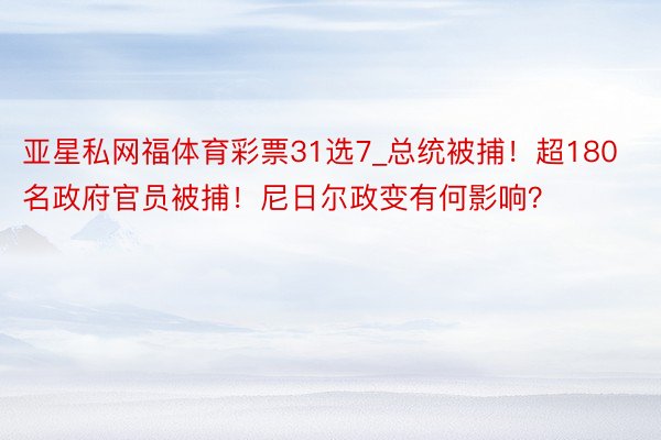 亚星私网福体育彩票31选7_总统被捕！超180名政府官员被捕！尼日尔政变有何影响？