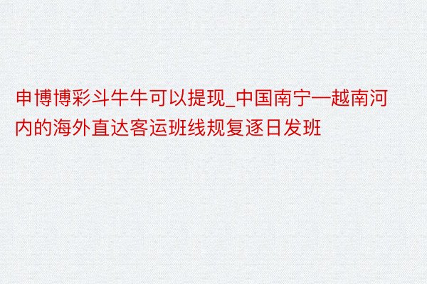 申博博彩斗牛牛可以提现_中国南宁—越南河内的海外直达客运班线规复逐日发班