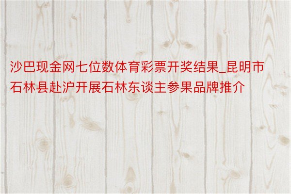 沙巴现金网七位数体育彩票开奖结果_昆明市石林县赴沪开展石林东谈主参果品牌推介