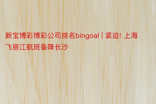 新宝博彩博彩公司排名bingoal | 紧迫! 上海飞丽江航班备降长沙