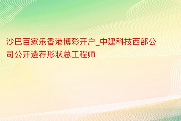 沙巴百家乐香港博彩开户_中建科技西部公司公开遴荐形状总工程师