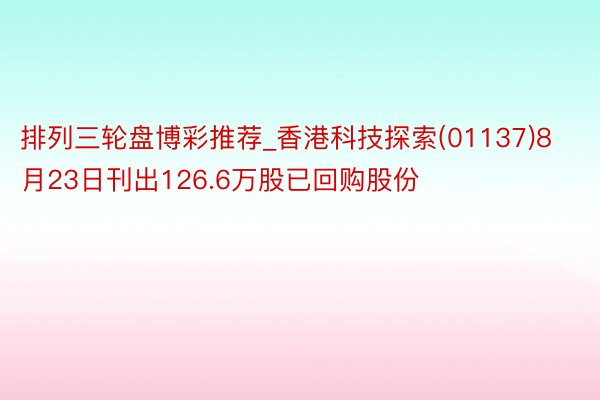 排列三轮盘博彩推荐_香港科技探索(01137)8月23日刊出126.6万股已回购股份