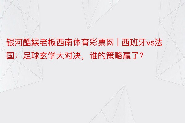 银河酷娱老板西南体育彩票网 | 西班牙vs法国：足球玄学大对决，谁的策略赢了？