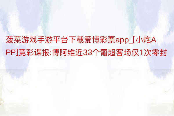 菠菜游戏手游平台下载爱博彩票app_[小炮APP]竞彩谍报:博阿维近33个葡超客场仅1次零封