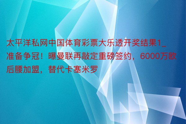 太平洋私网中国体育彩票大乐透开奖结果1_准备争冠！曝曼联再敲定重磅签约，6000万欧后腰加盟，替代卡塞米罗