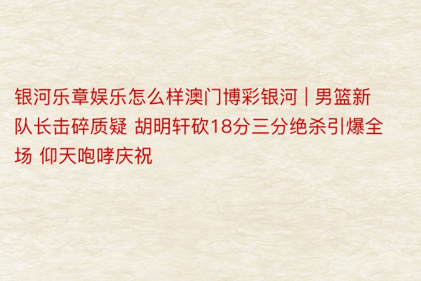 银河乐章娱乐怎么样澳门博彩银河 | 男篮新队长击碎质疑 胡明轩砍18分三分绝杀引爆全场 仰天咆哮庆祝