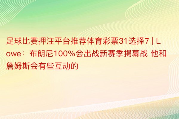 足球比赛押注平台推荐体育彩票31选择7 | Lowe：布朗尼100%会出战新赛季揭幕战 他和詹姆斯会有些互动的