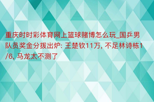 重庆时时彩体育网上篮球赌博怎么玩_国乒男队员奖金分拨出炉: 王楚钦11万, 不足林诗栋1/6, 马龙太不测了