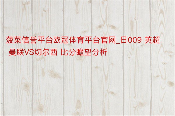 菠菜信誉平台欧冠体育平台官网_日009 英超 曼联VS切尔西 比分瞻望分析