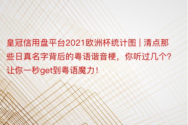 皇冠信用盘平台2021欧洲杯统计图 | 清点那些日真名字背后的粤语谐音梗，你听过几个？让你一秒get到粤语魔力！