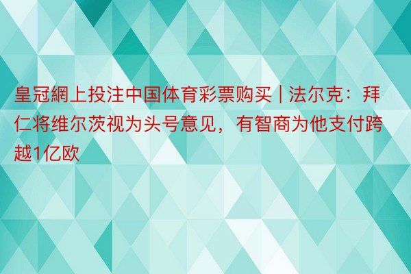 皇冠網上投注中国体育彩票购买 | 法尔克：拜仁将维尔茨视为头号意见，有智商为他支付跨越1亿欧