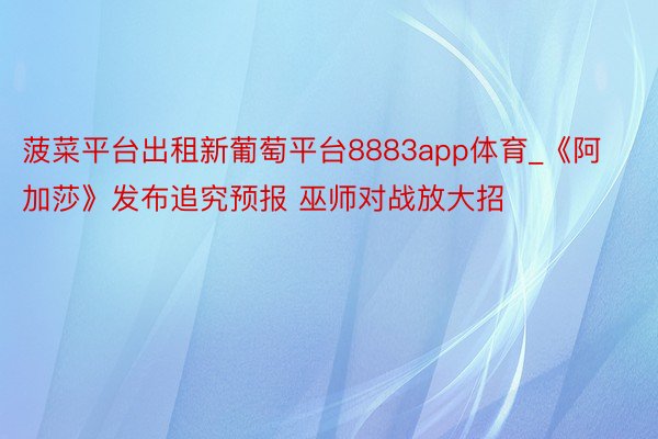 菠菜平台出租新葡萄平台8883app体育_《阿加莎》发布追究预报 巫师对战放大招