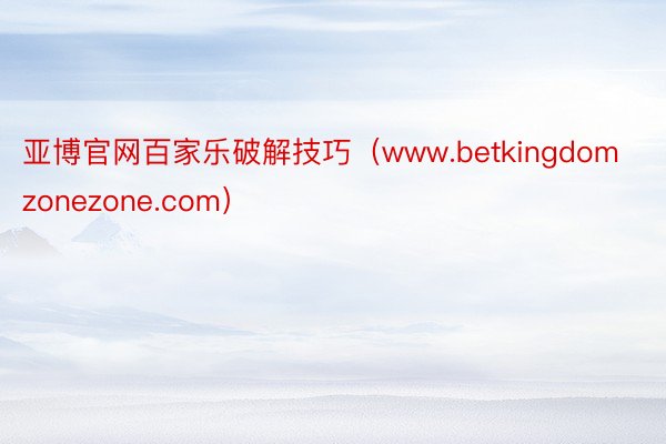 亚博官网百家乐破解技巧（www.betkingdomzonezone.com）