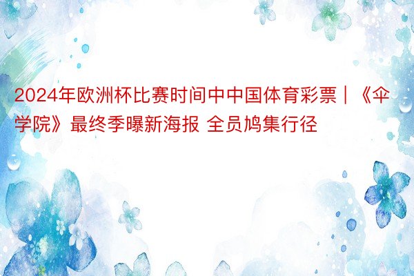 2024年欧洲杯比赛时间中中国体育彩票 | 《伞学院》最终季曝新海报 全员鸠集行径