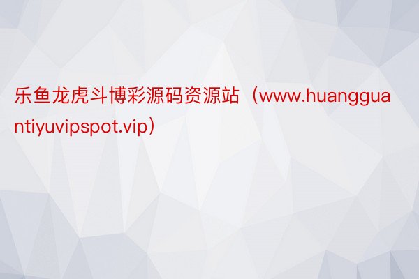 乐鱼龙虎斗博彩源码资源站（www.huangguantiyuvipspot.vip）