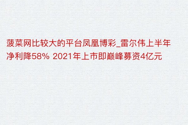 菠菜网比较大的平台凤凰博彩_雷尔伟上半年净利降58% 2021年上市即巅峰募资4亿元