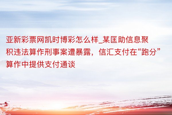 亚新彩票网凯时博彩怎么样_某匡助信息聚积违法算作刑事案遭暴露，信汇支付在“跑分”算作中提供支付通谈