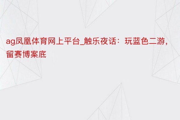 ag凤凰体育网上平台_触乐夜话：玩蓝色二游，留赛博案底