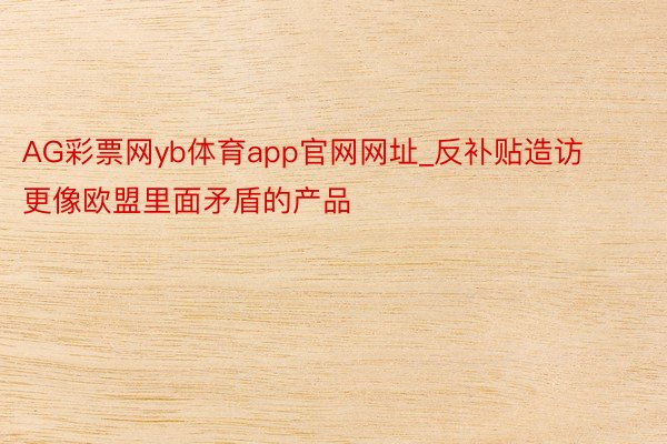 AG彩票网yb体育app官网网址_反补贴造访更像欧盟里面矛盾的产品