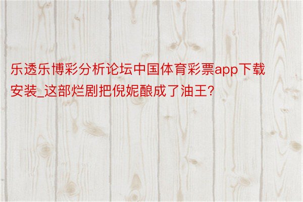 乐透乐博彩分析论坛中国体育彩票app下载安装_这部烂剧把倪妮酿成了油王？