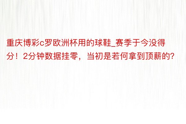 重庆博彩c罗欧洲杯用的球鞋_赛季于今没得分！2分钟数据挂零，当初是若何拿到顶薪的？