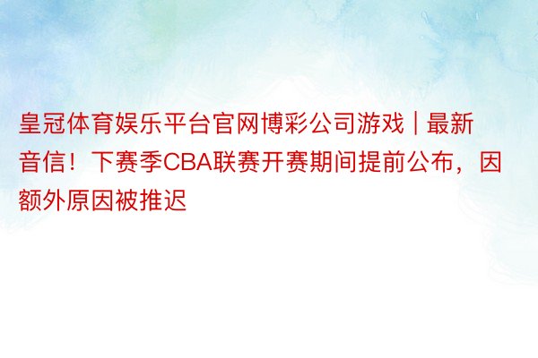 皇冠体育娱乐平台官网博彩公司游戏 | 最新音信！下赛季CBA联赛开赛期间提前公布，因额外原因被推迟