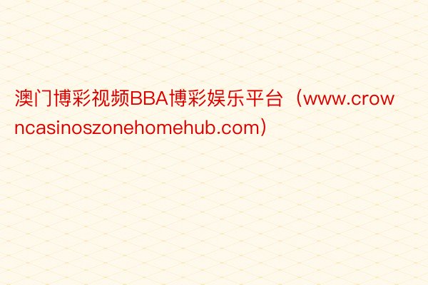 澳门博彩视频BBA博彩娱乐平台（www.crowncasinoszonehomehub.com）