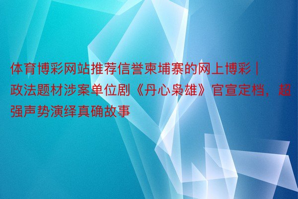 体育博彩网站推荐信誉柬埔寨的网上博彩 | 政法题材涉案单位剧《丹心枭雄》官宣定档，超强声势演绎真确故事